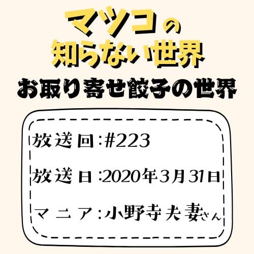 マツコの知らない世界
「お取り寄せ餃子の世界」
放送回：♯223
放送日：2020年3月31日
マニア：小野寺夫妻さん
