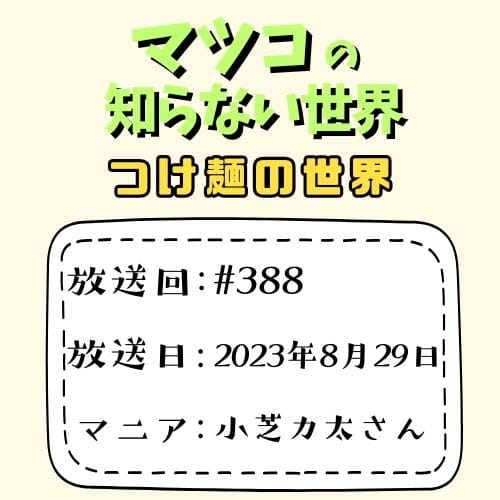 マツコの知らない世界
「つけ麺の世界」
放送回：#388
放送日：2023年8月29日
マニア：小芝力太さん