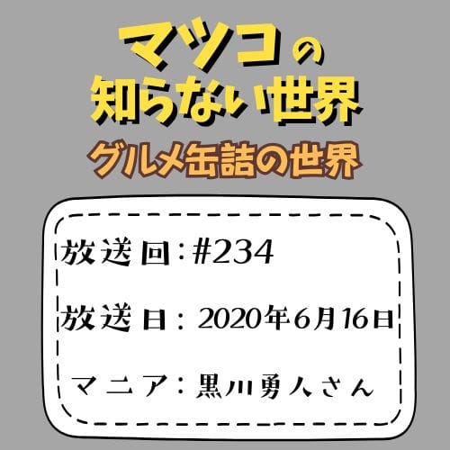 マツコの知らない世界
「グルメ缶詰の世界」
放送回：#234
放送日：2020年6月16日
マニア：黒川勇人さん