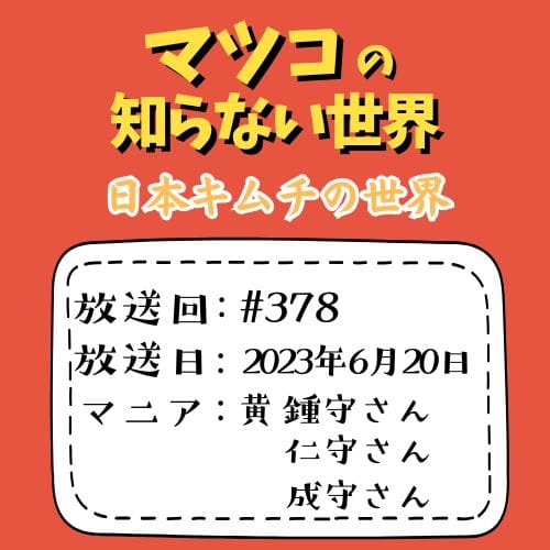 マツコの知らない世界
「日本キムチの世界」
放送回：#378
放送日：2023年6月20日
マニア：黄鍾守（ファンヂョンス）さん、仁守（インス）さん、成守（しげもり）さん